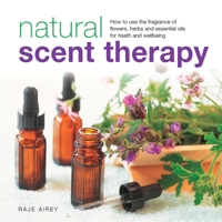 Natural Scent Therapy: How to Use the Fragrance of Flowers, Herbs and Essential Oils for Health and Wellbeing 0754830926 Book Cover
