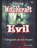 Using Witchcraft For Evil: Casting Spells For Evil Purposes B0C9FVV7L1 Book Cover