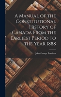 A Manual of the Constitutional History of Canada From the Earliest Period to the Year 1888 1018222049 Book Cover