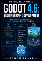 THE PRACTICAL GUIDE TO GODOT 4.6: BEGINNER GAME DEVELOPMENT: Learn GDScript, Scenes, Nodes, UI, Input, Physics, and Build Your First Games B0HH7ZRCV2 Book Cover