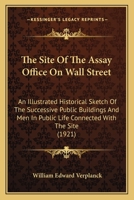 The Site Of The Assay Office On Wall Street: An Illustrated Historical Sketch Of The Successive Public Buildings And Men In Public Life Connected With The Site 0548822166 Book Cover