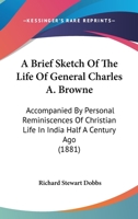 A Brief Sketch Of The Life Of General Charles A. Browne: Accompanied By Personal Reminiscences Of Christian Life In India Half A Century Ago 1436719119 Book Cover