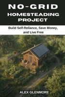 NO-GRID HOMESTEADING PROJECTS: Build Self-Reliance, Save Money, and Live Free B0FSXPXPBR Book Cover