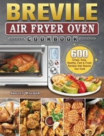 Breville Air Fryer Oven Cookbook: 600 Crispy, Easy, Healthy, Fast & Fresh Recipes that Anyone Can Cook 180244498X Book Cover
