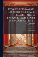 Hymnes, Ã pigrammes, Les origines, HÃ(c)calÃ(c), Iambes, Poèmes lyriques. Texte Ã(c)tabli et traduit par Ã mile Cahen (French Edition) 1025172663 Book Cover
