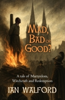 Mad, Bad or Good?: A Tale of Martyrdom, Witchcraft and Redemption (Dark Ages Drama in the Heart of England) B0FRX5P8FC Book Cover