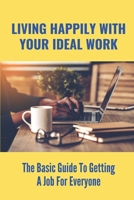 Living Happily With Your Ideal Work: The Basic Guide To Getting A Job For Everyone: How To Find A Suitable Job null Book Cover
