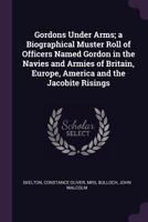 Gordons Under Arms: A Biographical Muster Roll of Officers named Gordon in the Navies and Armies of Britain, Europe, America and the Jacobite Risings 1340838206 Book Cover