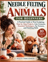 NEEDLE FELTING ANIMALS FOR BEGINNERS: A Practical Guide to Wool Sculpting, Step-by-Step Projects, Cute Creatures, Essential Techniques, Fur Textures, and Finishing Skills B0HKKJ6QGB Book Cover
