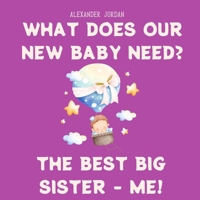 What Does Our New Baby Need? The Best Big Sister - ME! B0GGHN2NKY Book Cover