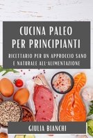 Cucina Paleo per Principianti: Ricettario per un Approccio Sano e Naturale all'Alimentazione 1835505929 Book Cover