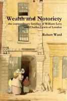 Wealth and Notoriety: the extraordinary families of William Levy and Charles Lewis of London 1291334777 Book Cover