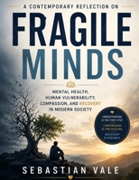 A Contemporary Reflection on Fragile Minds: Mental Health, Human Vulnerability, Compassion, and Recovery in Modern Society B0H4YDXFKR Book Cover