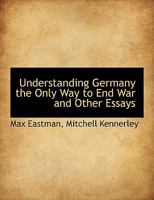 Understanding Germany the Only Way to End War and Other Essays 1286883768 Book Cover