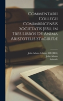 Commentarii Collegii Conimbricensis Societatis Jesu, in tres libros De anima Aristotelis Stagiritæ 1018595287 Book Cover