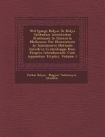 Wolfgangi Bolyai De Bolya Tentamen Iuventutem Studiosam In Elementa Matheseos Pur� Elementaris Ac Sublimioris Methodo Intuitiva Evidentiaque Huic Propria Introducendi: Cum Appendice Triplici, Volume 1 1249961963 Book Cover