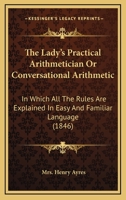 The Lady's Practical Arithmetician Or Conversational Arithmetic: In Which All The Rules Are Explained In Easy And Familiar Language 116512355X Book Cover