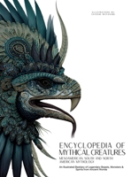 Encyclopedia of Mythical Creatures - Mesoamerican, South and North American Mythology: An Illustrated Bestiary of Legendary Beasts, Monsters & Spirits from Ancient Worlds. (Mythology and Folklore) 6598808693 Book Cover