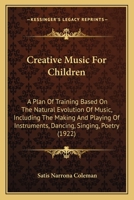 Creative Music For Children: A Plan Of Training Based On The Natural Evolution Of Music, Including The Making And Playing Of Instruments, Dancing--singing--poetry... 1015777775 Book Cover