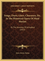 Songs, Duets, Glees, Chorusses, Etc. In The Historical Opera Of Maid Marian: Or The Huntress Of Arlingford 1166900517 Book Cover