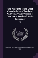 The Accounts of the Great Chamberlains of Scotland, And Some Other Officers of the Crown, Rendered At the Exchequer: 79 1378885465 Book Cover