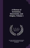 A History Of Inventions, Discoveries, And Origins; Volume 1 1508445095 Book Cover