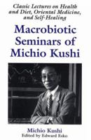 Macrobiotic Seminars of Michio Kushi : Classic Lectures on Health and Diet, Oriental Medicine and Self-Healing 1882984293 Book Cover