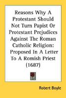 Reasons Why a Protestant Should Not Turn Papist; Or, Protestant Prejudic 0548752575 Book Cover