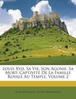 Louis Xvii, Sa Vie, Son Agonie, Sa Mort: Captivité De La Famille Royale Au Temple, Volume 2 1146080123 Book Cover