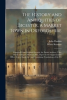 The History and Antiquities of Bicester, a Market Town in Oxfordshire: Compiled From Original Records, the Parish Archives, Title-Deeds of Estates, ... &c., and Containing Translations of the Pri 1021269190 Book Cover