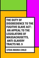 The Duty Of Disobedience To The Fugitive Slave Act Anti Slavery Tracts No. 9, An Appeal To The Legislators Of Massachusetts 1499792654 Book Cover