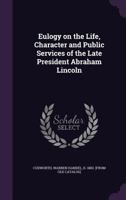 Eulogy on the Life, Character and Public Services of the Late President Abraham Lincoln: Delivered Before Council No. 33, Union League of America, at Sumner Hall, East Boston, May 8, 1865 1275847188 Book Cover