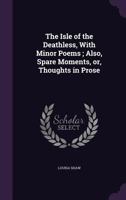 The isle of the deathless, with minor poems ; also, Spare moments, or, Thoughts in prose 1347418407 Book Cover