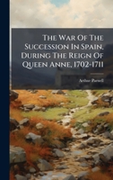 The War Of The Succession In Spain, During The Reign Of Queen Anne, 1702-1711 1024816486 Book Cover