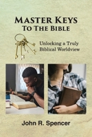 Master Keys to the Bible : Unlocking a Truly Biblical Worldview 1736568965 Book Cover