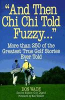 "And Then Chi Chi Told Fuzzy-- ": More Than 250 of the Greatest True Golf Stories Ever Told (And Then Jack Said to Arnie...) 0809235455 Book Cover