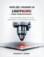 Guía del usuario de Lightburn para principiantes: Configuración, diseño, grabado, corte, ajustes preestablecidos y solución de problemas paso a paso (Spanish Edition) B0GQ35MZDQ Book Cover