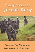 Through The Life Of Joseph Kony: Discover The Chaos And Lawlessness In East Africa: Knock-On Wars In Uganda And Central African Republic B093B239PY Book Cover
