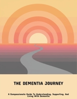 The Dementia Journey: A Compassionate Guide To Understanding, Supporting, And Living With Dementia B0FP97NYVC Book Cover