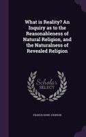 What Is Reality? an Inquiry as to the Reasonableness of Natural Religion, and the Naturalness of Revealed Religion 1355863910 Book Cover
