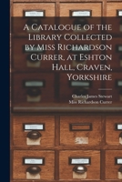 A Catalogue Of The Library Collected By Miss Richardson Currer At Eshton Hall, Craven, Yorkshire 1018616519 Book Cover