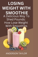 Losing Weight with Smoothie: A Delicious Way To Shed Pounds: How To Lose Weight With Smoothie B0BW358DR2 Book Cover