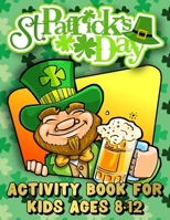St. Patrick's Day Activity Book for Kids Ages 8-12: St. Patrick's Day Workbook for Kids - Ages 8 & Up: Mazes, Coloring Pages, Word Search, Sudoku and B08W7JNW39 Book Cover