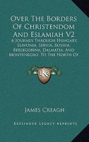 Over the Borders of Christendom and Eslamiah V2: A Journey Through Hungary, Slavonia, Servia, Bosnia, Bersegobina, Dalmatia, and Montenegro, to the North of Albania in the Summer of 1875 0548316945 Book Cover