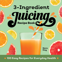 3-Ingredient Juicing Recipe Book: 100 Easy Recipes for Everyday Health 1638784388 Book Cover