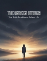 The Unseen Burden: Your Guide To A Lighter, Calmer Life B0HG9MNCS8 Book Cover