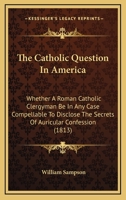 The Catholic Question in America: Whether a Roman Catholic Clergyman be in any Case Compellable to D 1275752241 Book Cover