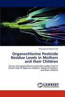 Organochlorine Pesticide Residue Levels in Mothers and their Children: Survey of organochlorine pesticide residue level in breast milk of Nigerian mothers, blood of mothers and their children 3659258083 Book Cover