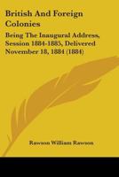 British and Foreign Colonies: Being the Inaugural Address, Session 1884-1885, Delivered November 18, 1884 110401324X Book Cover