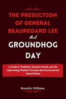 The prediction of General Beauregard Lee about Groundhog Day: A Guide to Tradition, Nature's Oracle, and the Captivating Weather Forecast that Entranced the United States B0CTX7JLXZ Book Cover